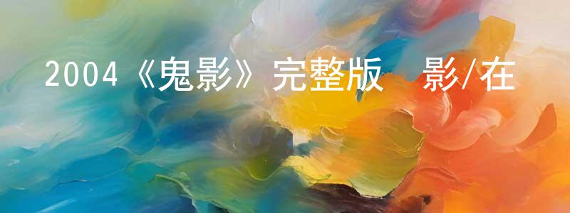 陳明基發布2004《鬼影》完整版電影/在線觀看/百度云-美劇天堂